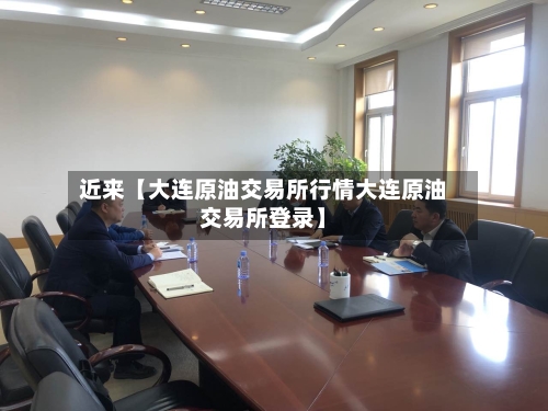 近来【大连原油交易所行情大连原油交易所登录】-第3张图片