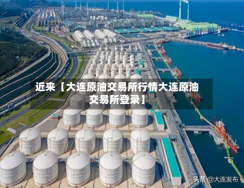 近来【大连原油交易所行情大连原油交易所登录】-第2张图片
