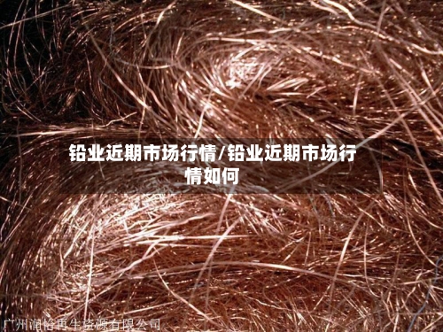 铅业近期市场行情/铅业近期市场行情如何-第3张图片