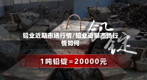 铅业近期市场行情/铅业近期市场行情如何