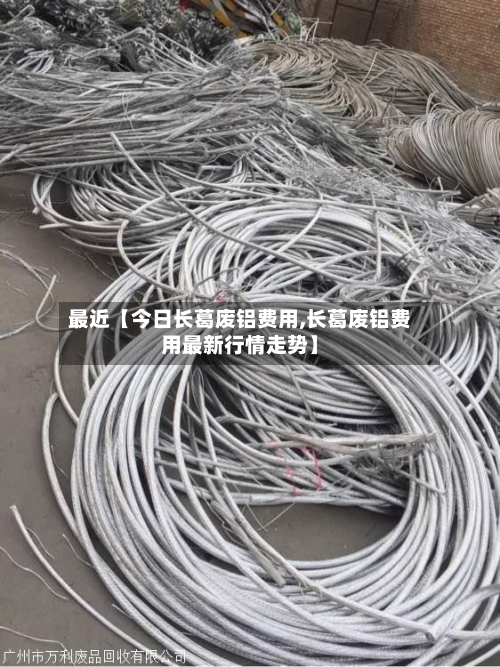最近【今日长葛废铝费用,长葛废铝费用最新行情走势】
