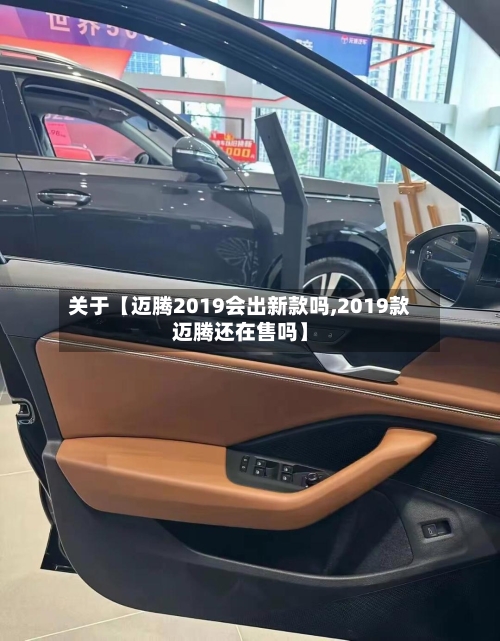 关于【迈腾2019会出新款吗,2019款迈腾还在售吗】