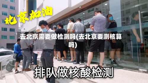 去北京需要做检测吗(去北京要测核算吗)