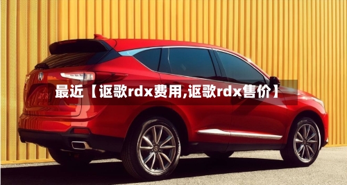 最近【讴歌rdx费用,讴歌rdx售价】