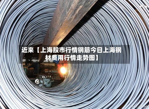 近来【上海股市行情钢筋今日上海钢材费用行情走势图】