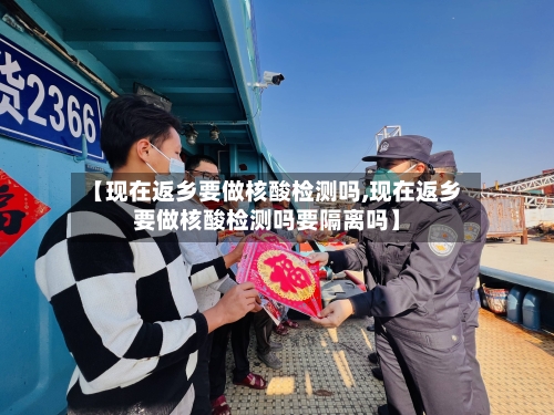 【现在返乡要做核酸检测吗,现在返乡要做核酸检测吗要隔离吗】