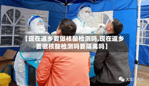 【现在返乡要做核酸检测吗,现在返乡要做核酸检测吗要隔离吗】-第2张图片