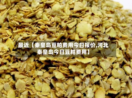 最近【秦皇岛豆粕费用今日报价,河北秦皇岛今日豆粕费用】