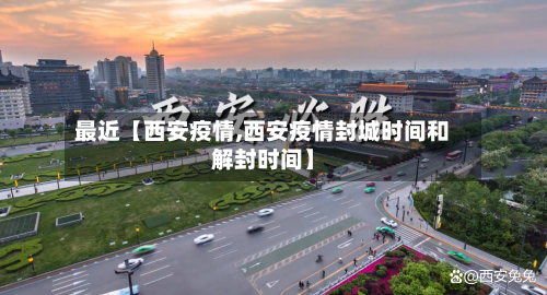最近【西安疫情,西安疫情封城时间和解封时间】