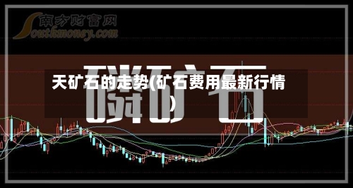 天矿石的走势(矿石费用最新行情)
