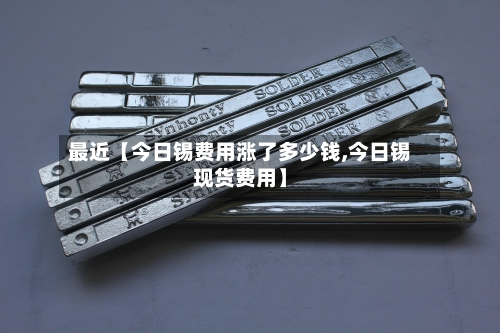 最近【今日锡费用涨了多少钱,今日锡现货费用】-第3张图片
