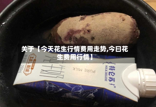 关于【今天花生行情费用走势,今曰花生费用行情】