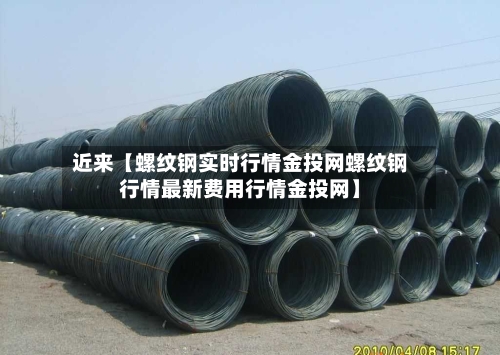 近来【螺纹钢实时行情金投网螺纹钢行情最新费用行情金投网】-第2张图片