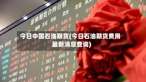 今日中国石油期货(今日石油期货费用最新消息查询)