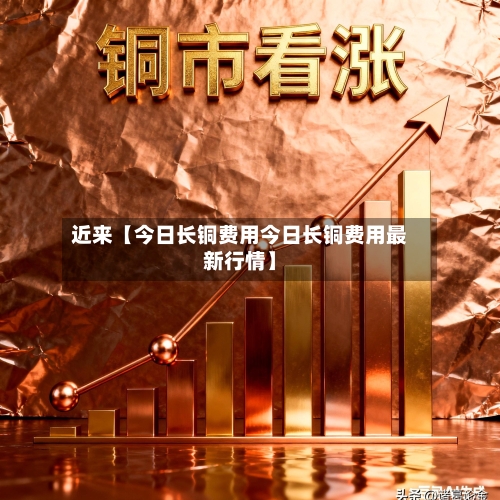 近来【今日长铜费用今日长铜费用最新行情】