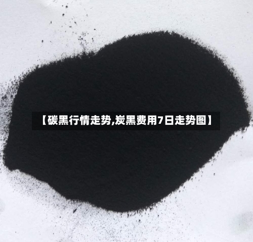 【碳黑行情走势,炭黑费用7日走势图】