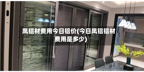 凤铝材费用今日铝价(今日凤铝铝材费用是多少)-第2张图片