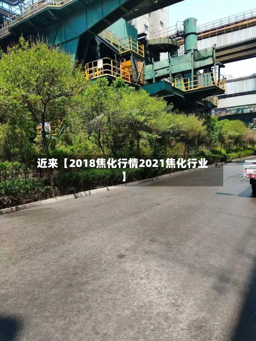 近来【2018焦化行情2021焦化行业】