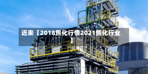 近来【2018焦化行情2021焦化行业】-第2张图片
