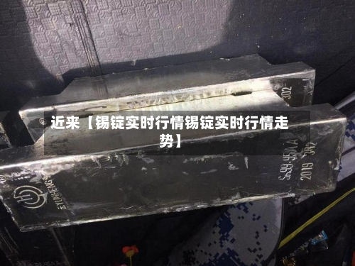 近来【锡锭实时行情锡锭实时行情走势】-第3张图片