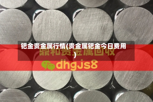 钯金贵金属行情(贵金属钯金今日费用)-第2张图片