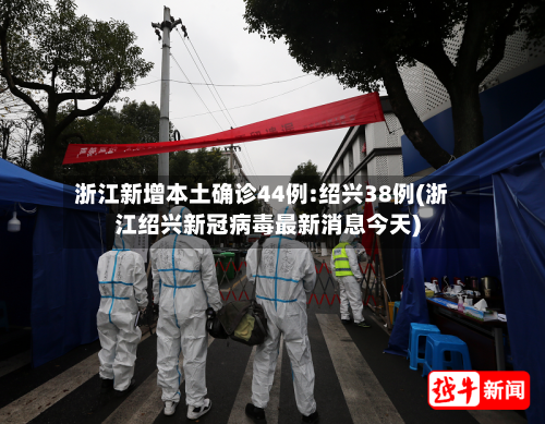 浙江新增本土确诊44例:绍兴38例(浙江绍兴新冠病毒最新消息今天)