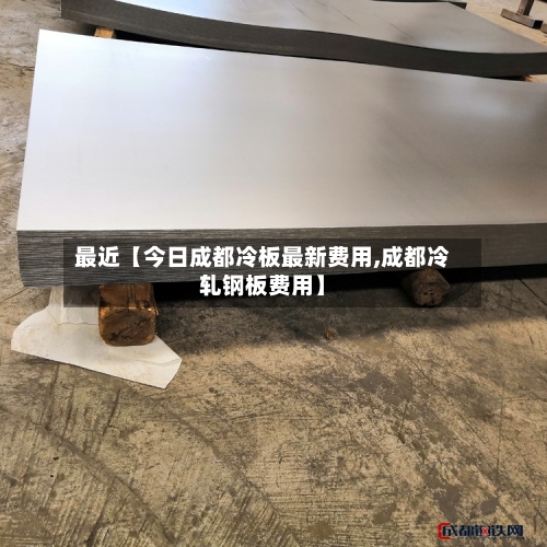 最近【今日成都冷板最新费用,成都冷轧钢板费用】