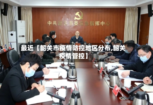 最近【韶关市疫情防控地区分布,韶关疫情管控】