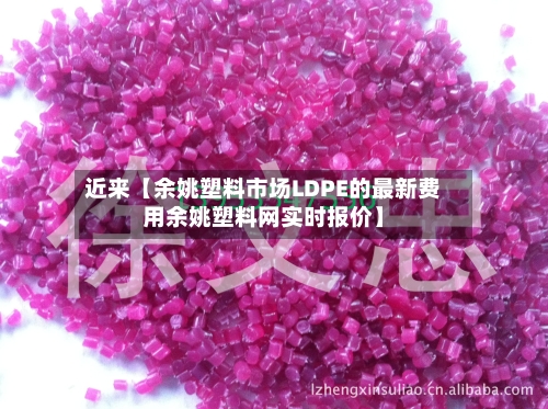 近来【余姚塑料市场LDPE的最新费用余姚塑料网实时报价】-第3张图片