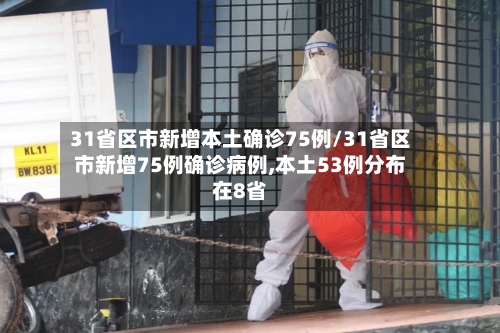 31省区市新增本土确诊75例/31省区市新增75例确诊病例,本土53例分布在8省