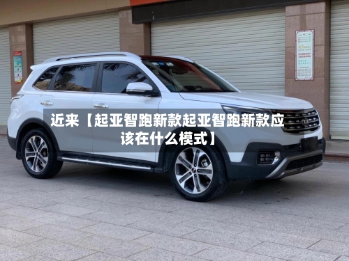 近来【起亚智跑新款起亚智跑新款应该在什么模式】-第2张图片
