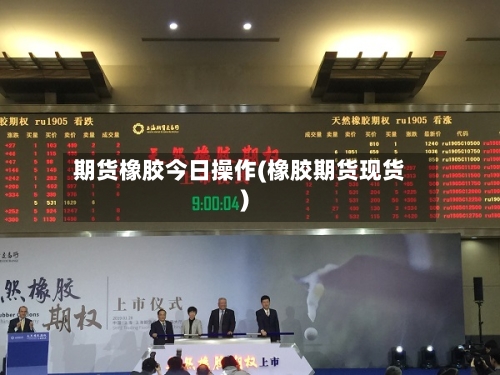 期货橡胶今日操作(橡胶期货现货)-第2张图片