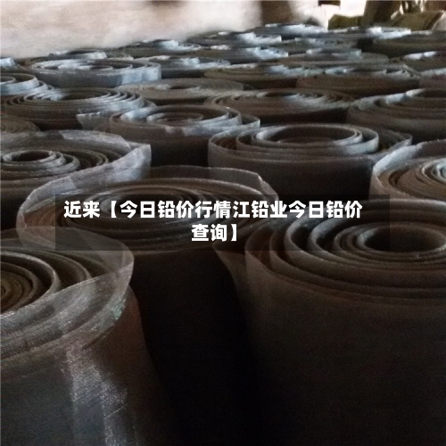 近来【今日铅价行情江铅业今日铅价查询】-第2张图片