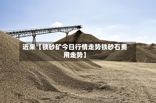 近来【铁砂矿今日行情走势铁砂石费用走势】-第2张图片