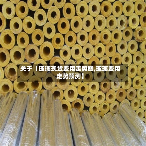 关于【玻璃现货费用走势图,玻璃费用走势预测】