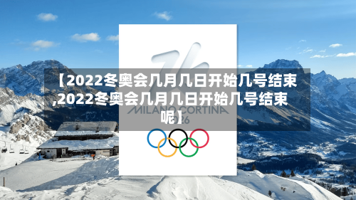 【2022冬奥会几月几日开始几号结束,2022冬奥会几月几日开始几号结束呢】