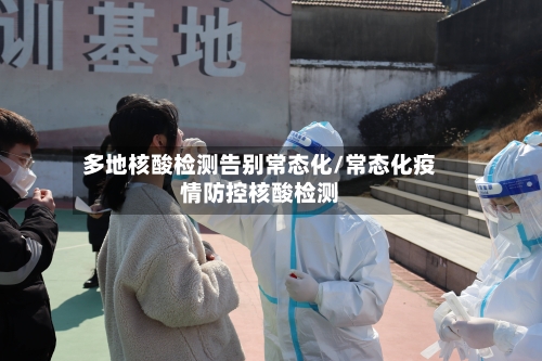 多地核酸检测告别常态化/常态化疫情防控核酸检测