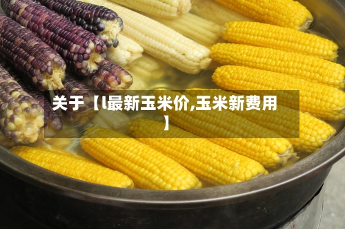关于【l最新玉米价,玉米新费用】