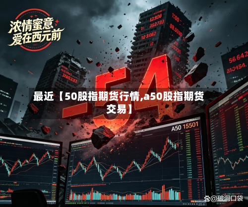 最近【50股指期货行情,a50股指期货交易】