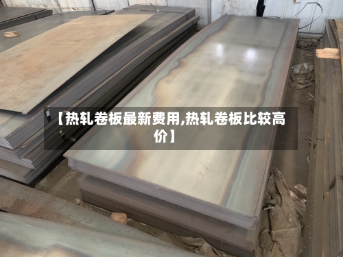 【热轧卷板最新费用,热轧卷板比较高价】