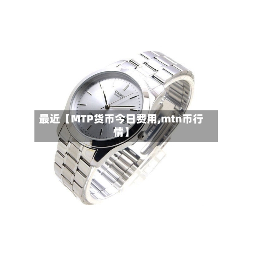 最近【MTP货币今日费用,mtn币行情】