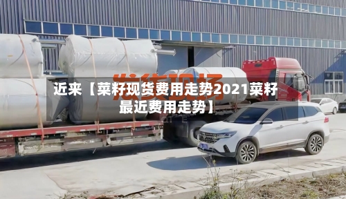 近来【菜籽现货费用走势2021菜籽最近费用走势】