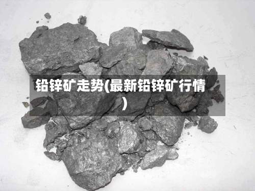 铅锌矿走势(最新铅锌矿行情)