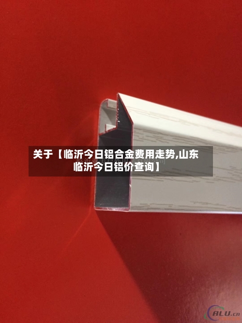 关于【临沂今日铝合金费用走势,山东临沂今日铝价查询】-第2张图片