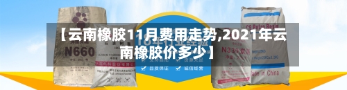 【云南橡胶11月费用走势,2021年云南橡胶价多少】