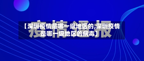 【深圳疫情是哪一级地区的,深圳疫情是哪一级地区的病毒】