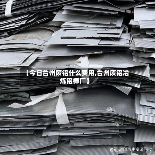 【今日台州废铝什么费用,台州废铝冶炼铝棒厂】
