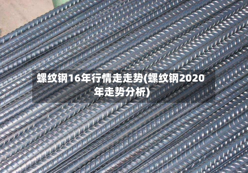螺纹钢16年行情走走势(螺纹钢2020年走势分析)