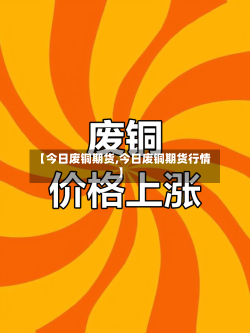 【今日废铜期货,今日废铜期货行情】