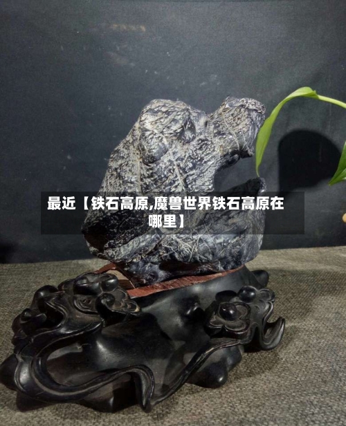 最近【铁石高原,魔兽世界铁石高原在哪里】